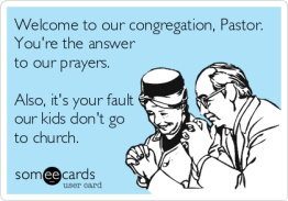 "Welcome to our congreggation, Pastor. You're the answer to our prayers. Also, it's your fault our kids don't go to church."