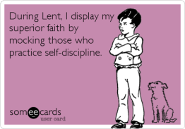 During Lent, I display my superior faith by mocking those who practice self-discipline
